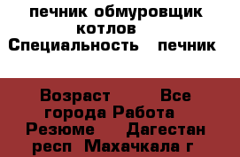 печник обмуровщик котлов  › Специальность ­ печник  › Возраст ­ 55 - Все города Работа » Резюме   . Дагестан респ.,Махачкала г.